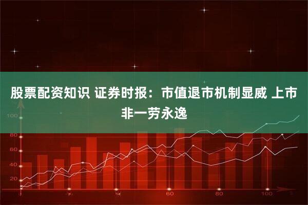 股票配资知识 证券时报：市值退市机制显威 上市非一劳永逸