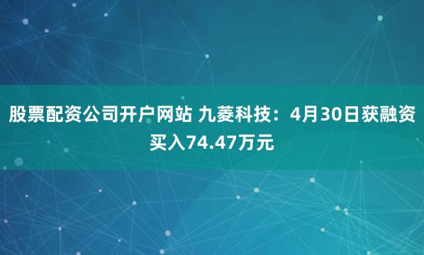 股票配资公司开户网站 九菱科技：4月30日获融资买入74.47万元