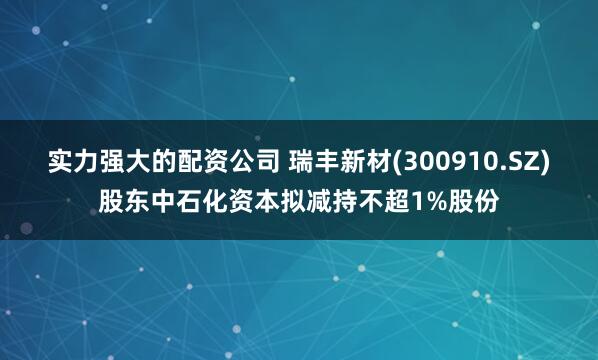 实力强大的配资公司 瑞丰新材(300910.SZ)股东中石化资本拟减持不超1%股份