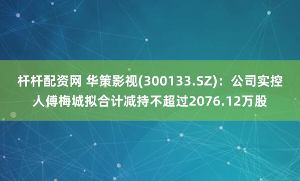 杆杆配资网 华策影视(300133.SZ)：公司实控人傅梅城拟合计减持不超过2076.12万股