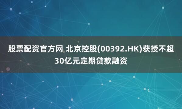 股票配资官方网 北京控股(00392.HK)获授不超30亿元定期贷款融资