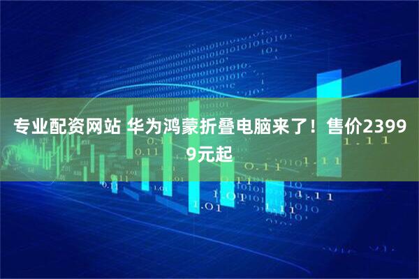 专业配资网站 华为鸿蒙折叠电脑来了！售价23999元起