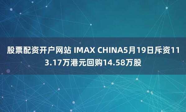 股票配资开户网站 IMAX CHINA5月19日斥资113.17万港元回购14.58万股