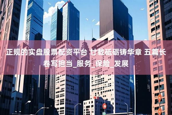 正规的实盘股票配资平台 廿载砥砺铸华章 五篇长卷写担当_服务_保险_发展