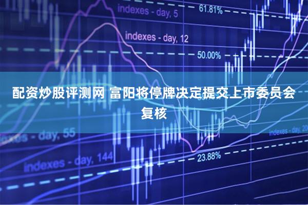 配资炒股评测网 富阳将停牌决定提交上市委员会复核