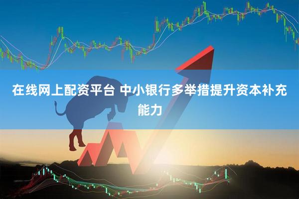在线网上配资平台 中小银行多举措提升资本补充能力