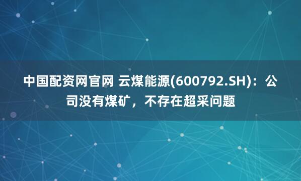 中国配资网官网 云煤能源(600792.SH)：公司没有煤矿，不存在超采问题