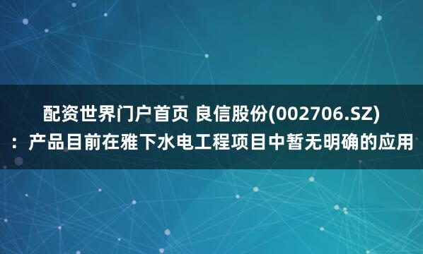 配资世界门户首页 良信股份(002706.SZ)：产品目前在雅下水电工程项目中暂无明确的应用