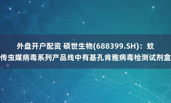 外盘开户配资 硕世生物(688399.SH)：蚊传虫媒病毒系列产品线中有基孔肯雅病毒检测试剂盒