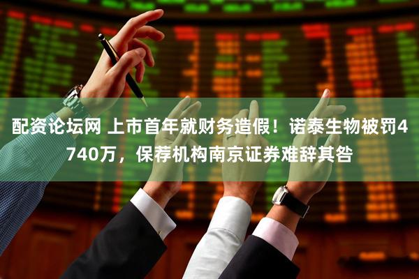 配资论坛网 上市首年就财务造假！诺泰生物被罚4740万，保荐机构南京证券难辞其咎