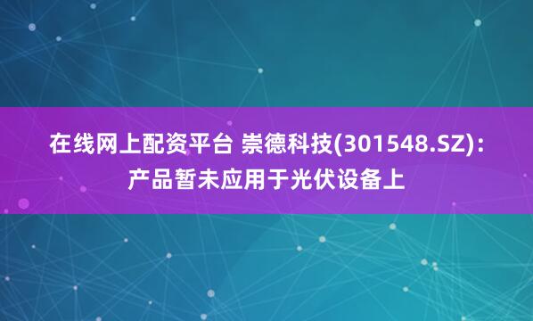 在线网上配资平台 崇德科技(301548.SZ)：产品暂未应用于光伏设备上