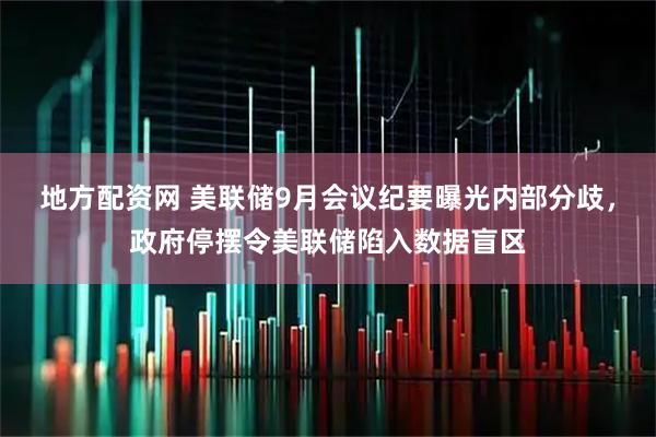 地方配资网 美联储9月会议纪要曝光内部分歧，政府停摆令美联储陷入数据盲区