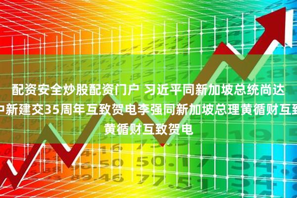 配资安全炒股配资门户 习近平同新加坡总统尚达曼就中新建交35周年互致贺电李强同新加坡总理黄循财互致贺电