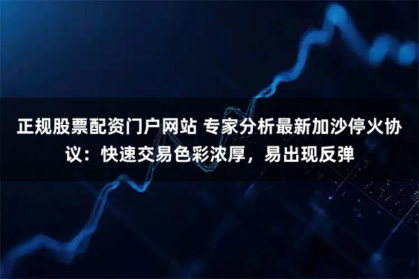 正规股票配资门户网站 专家分析最新加沙停火协议：快速交易色彩浓厚，易出现反弹
