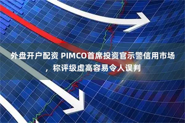 外盘开户配资 PIMCO首席投资官示警信用市场，称评级虚高容易令人误判