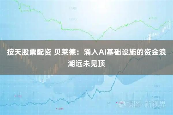 按天股票配资 贝莱德：涌入AI基础设施的资金浪潮远未见顶