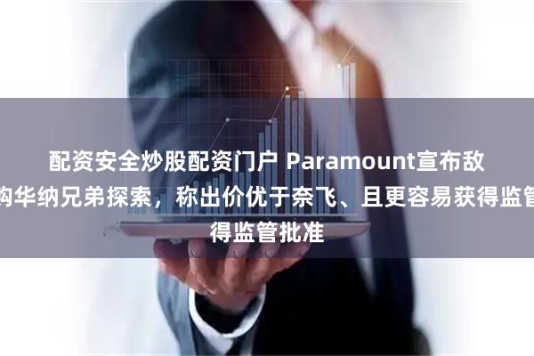 配资安全炒股配资门户 Paramount宣布敌意竞购华纳兄弟探索，称出价优于奈飞、且更容易获得监管批准